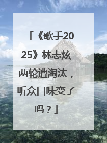 《歌手2025》林志炫两轮遭淘汰，听众口味变了吗？