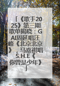 《歌手2025》第三期歌单揭晓：GAI周延唱汪峰《北京北京》，马嘉祺唱S.H.E《你曾是少年》