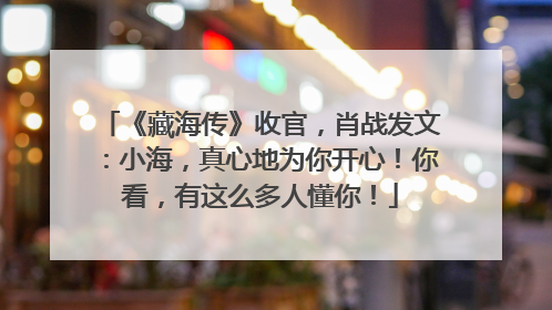 《藏海传》收官，肖战发文：小海，真心地为你开心！你看，有这么多人懂你！