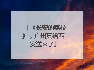 《长安的荔枝》，广州真给西安送来了