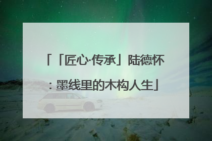 「匠心·传承」陆德怀：墨线里的木构人生