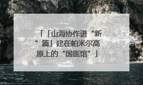 「山海协作谱“新”篇」建在帕米尔高原上的“国医馆”
