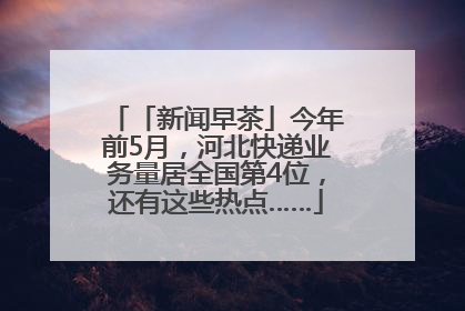 「新闻早茶」今年前5月，河北快递业务量居全国第4位，还有这些热点……