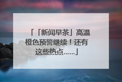 「新闻早茶」高温橙色预警继续！还有这些热点……