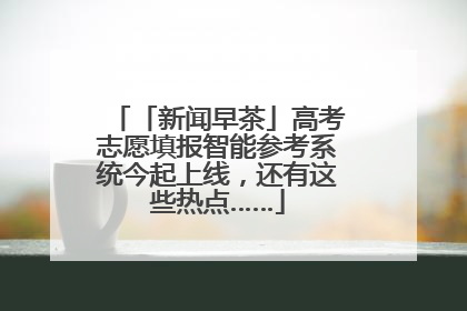 「新闻早茶」高考志愿填报智能参考系统今起上线，还有这些热点……