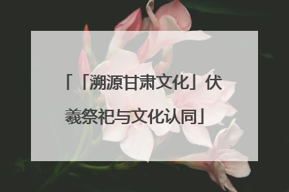 「溯源甘肃文化」伏羲祭祀与文化认同