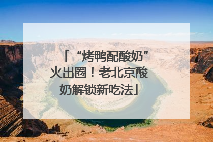 “烤鸭配酸奶”火出圈！老北京酸奶解锁新吃法