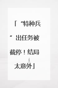 “特种兵”出任务被截停！结局太意外