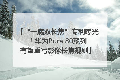 “一底双长焦”专利曝光！华为Pura 80系列有望重写影像长焦规则