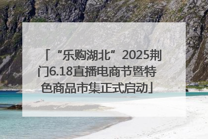 “乐购湖北”2025荆门6.18直播电商节暨特色商品市集正式启动