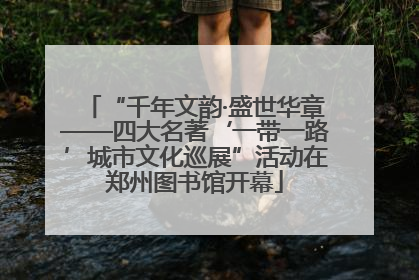 “千年文韵·盛世华章——四大名著‘一带一路’城市文化巡展”活动在郑州图书馆开幕