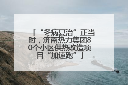 “冬病夏治”正当时，济南热力集团80个小区供热改造项目“加速跑”