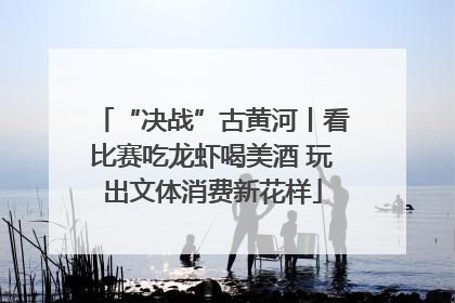 “决战”古黄河丨看比赛吃龙虾喝美酒 玩出文体消费新花样