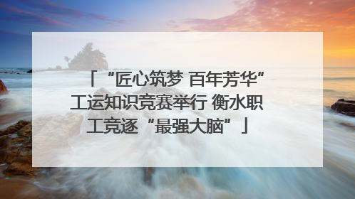 “匠心筑梦 百年芳华”工运知识竞赛举行 衡水职工竞逐“最强大脑”