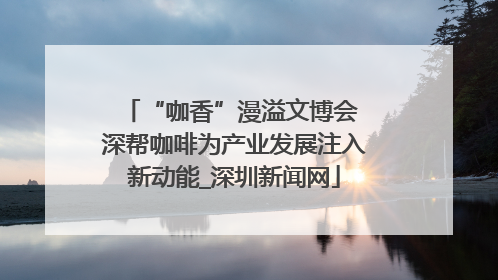 “咖香”漫溢文博会 深帮咖啡为产业发展注入新动能_深圳新闻网