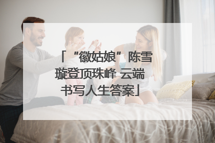 “徽姑娘”陈雪璇登顶珠峰 云端书写人生答案