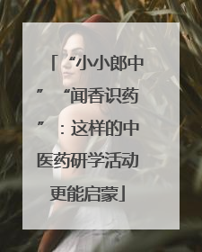 “小小郎中”“闻香识药”：这样的中医药研学活动更能启蒙