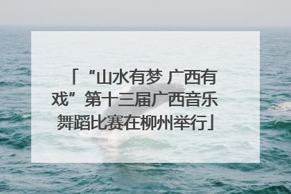 “山水有梦 广西有戏”第十三届广西音乐舞蹈比赛在柳州举行