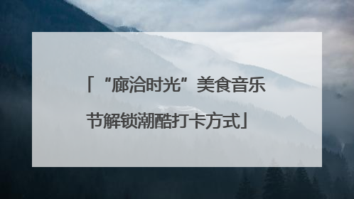 “廊洽时光”美食音乐节解锁潮酷打卡方式