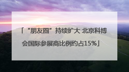 “朋友圈”持续扩大 北京科博会国际参展商比例约占15%
