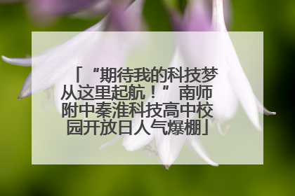 “期待我的科技梦从这里起航！”南师附中秦淮科技高中校园开放日人气爆棚
