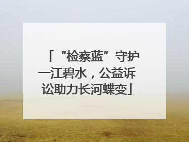 “检察蓝”守护一江碧水，公益诉讼助力长河蝶变