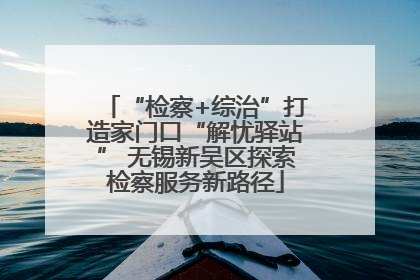“检察+综治”打造家门口“解忧驿站” 无锡新吴区探索检察服务新路径