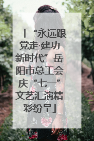 “永远跟党走·建功新时代”岳阳市总工会庆“七一”文艺汇演精彩纷呈