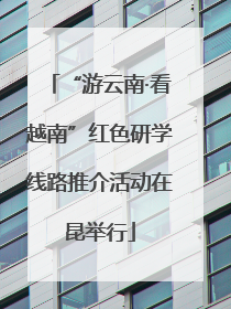 “游云南·看越南”红色研学线路推介活动在昆举行