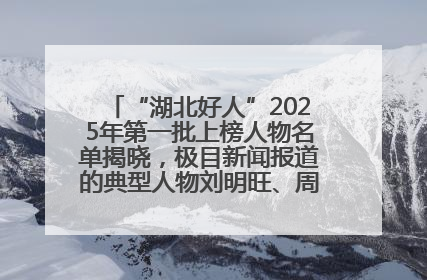 “湖北好人”2025年第一批上榜人物名单揭晓，极目新闻报道的典型人物刘明旺、周亮亮榜上有名