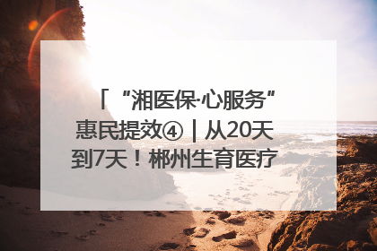 “湘医保·心服务”惠民提效④｜从20天到7天！郴州生育医疗费报销大提速