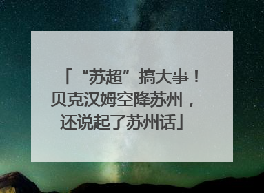 “苏超”搞大事！贝克汉姆空降苏州，还说起了苏州话