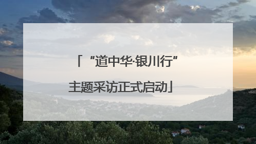 “道中华·银川行”主题采访正式启动
