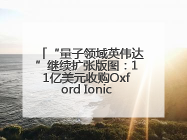 “量子领域英伟达”继续扩张版图：11亿美元收购Oxford Ionics以加速研发