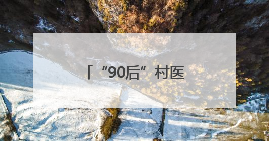 “90后”村医姚洋：扎根家乡十余载，把微创手术带到百姓身边