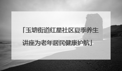 玉塘街道红星社区夏季养生讲座为老年居民健康护航