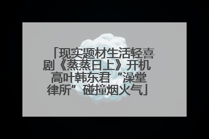 现实题材生活轻喜剧《蒸蒸日上》开机 高叶韩东君“澡堂律所”碰撞烟火气