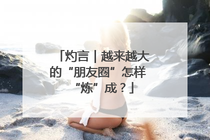 灼言｜越来越大的“朋友圈”怎样“炼”成？