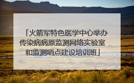 火箭军特色医学中心举办传染病病原监测网络实验室和监测哨点建设培训班
