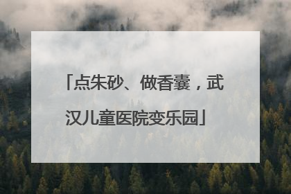 点朱砂、做香囊，武汉儿童医院变乐园