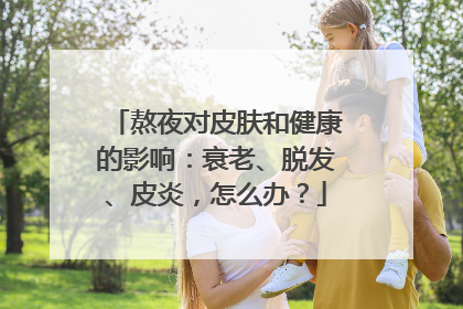 熬夜对皮肤和健康的影响：衰老、脱发、皮炎，怎么办？