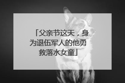 父亲节这天，身为退伍军人的他勇救落水女童