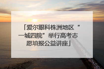 爱尔眼科株洲地区“一城四院”举行高考志愿填报公益讲座