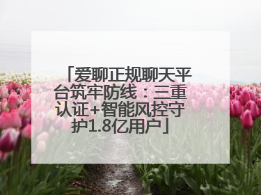 爱聊正规聊天平台筑牢防线：三重认证+智能风控守护1.8亿用户