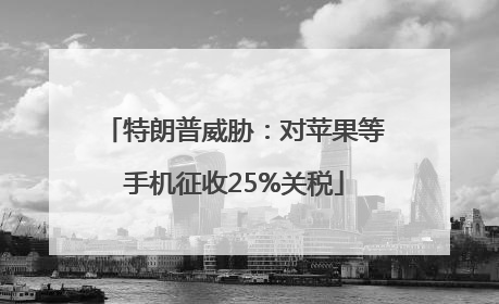 特朗普威胁：对苹果等手机征收25%关税