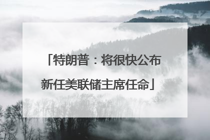 特朗普：将很快公布新任美联储主席任命