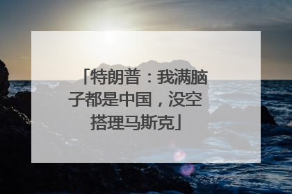 特朗普：我满脑子都是中国，没空搭理马斯克