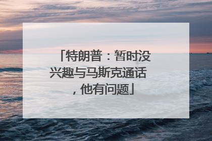 特朗普：暂时没兴趣与马斯克通话，他有问题