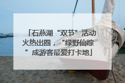石燕湖“双节”活动火热出圈，“绿野仙踪”成游客最爱打卡地