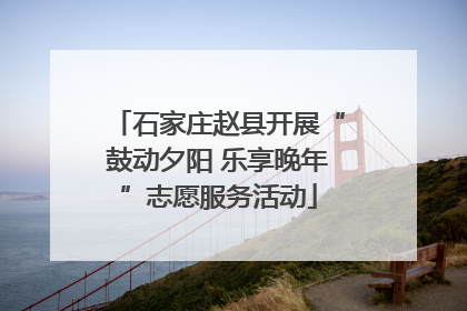 石家庄赵县开展“鼓动夕阳 乐享晚年”志愿服务活动